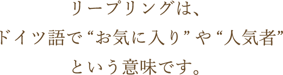 リープリングは、ドイツ語で“お気に入り”や“人気者”という意味です。