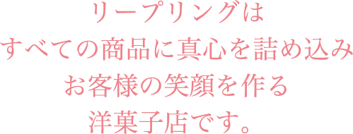 リープリングはすべての商品に真心を詰め込みお客様の笑顔を作る洋菓子店です。